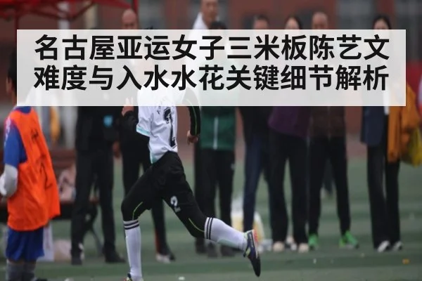 名古屋亚运女子三米板陈艺文难度与入水水花关键细节解析