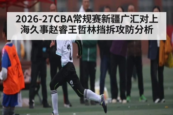 2026-27CBA常规赛新疆广汇对上海久事赵睿王哲林挡拆攻防分析
